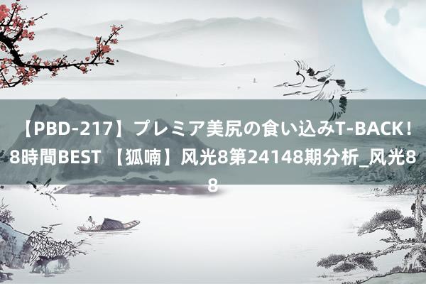 【PBD-217】プレミア美尻の食い込みT-BACK！8時間BEST 【狐喃】风光8第24148期分析_风光8