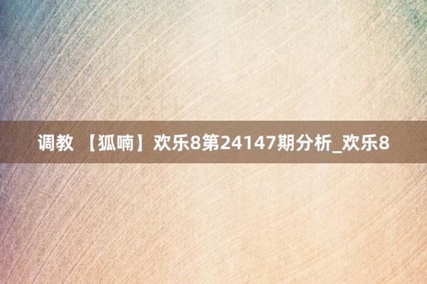 调教 【狐喃】欢乐8第24147期分析_欢乐8