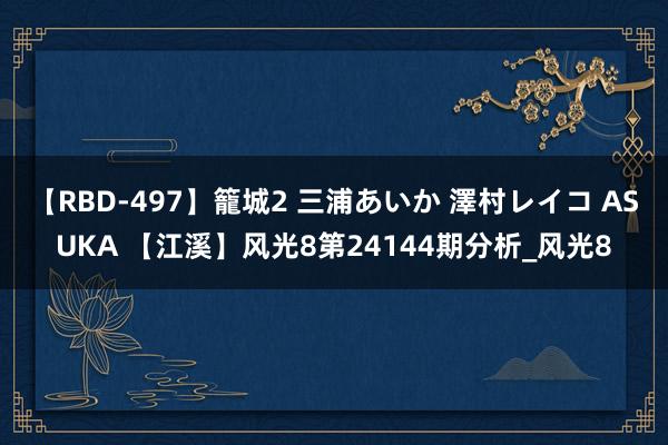 【RBD-497】籠城2 三浦あいか 澤村レイコ ASUKA 【江溪】风光8第24144期分析_风光8