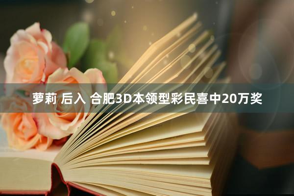 萝莉 后入 合肥3D本领型彩民喜中20万奖