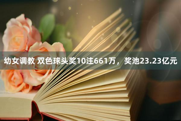 幼女调教 双色球头奖10注661万，奖池23.23亿元