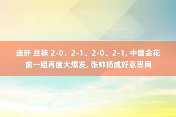 迷奸 丝袜 2-0、2-1、2-0、2-1， 中国金花前一姐再度大爆发， 张帅扬威好意思网