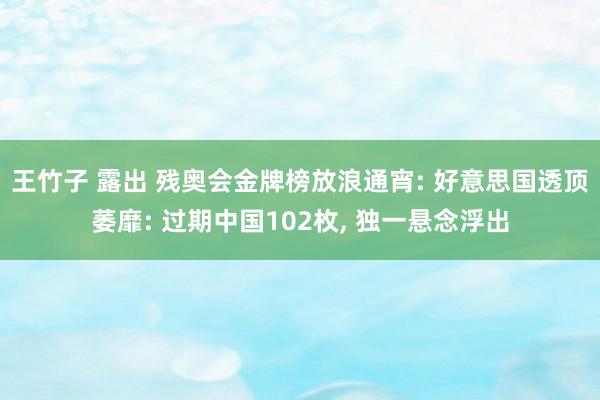 王竹子 露出 残奥会金牌榜放浪通宵: 好意思国透顶萎靡: 过期中国102枚， 独一悬念浮出