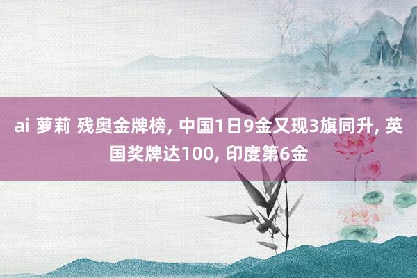 ai 萝莉 残奥金牌榜， 中国1日9金又现3旗同升， 英国奖牌达100， 印度第6金