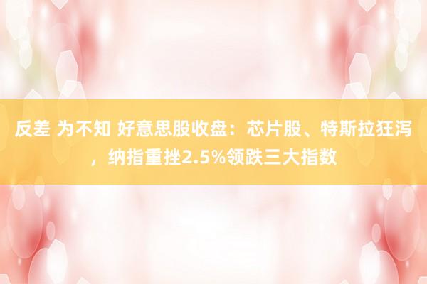 反差 为不知 好意思股收盘：芯片股、特斯拉狂泻，纳指重挫2.5%领跌三大指数