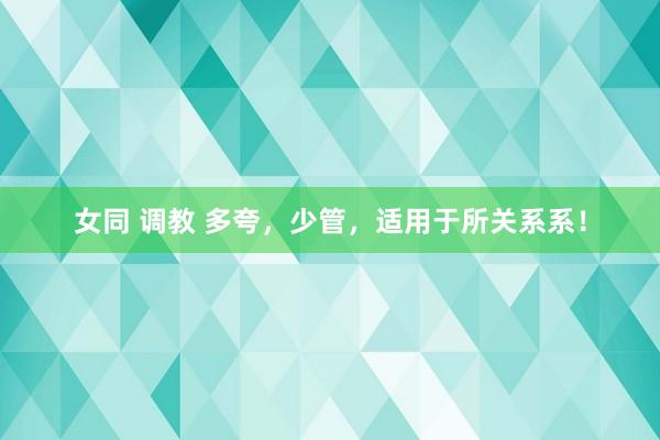 女同 调教 多夸，少管，适用于所关系系！