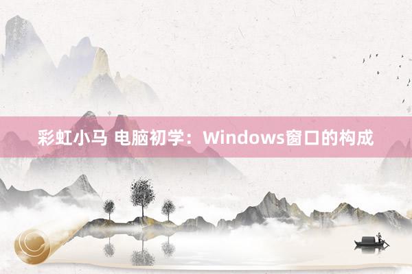 彩虹小马 电脑初学：Windows窗口的构成