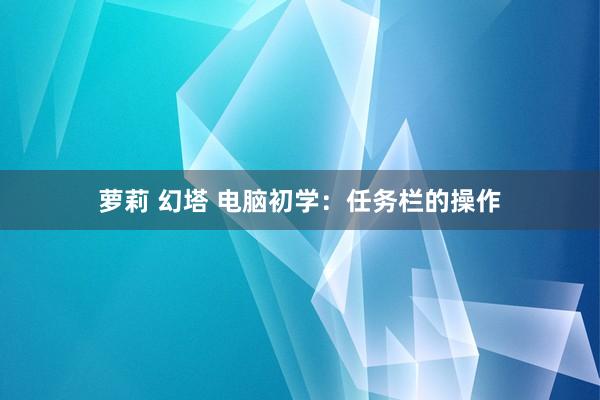 萝莉 幻塔 电脑初学：任务栏的操作