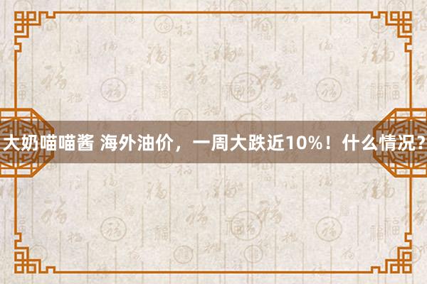 大奶喵喵酱 海外油价，一周大跌近10%！什么情况？