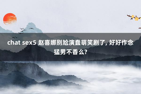 chat sex5 赵喜娜别尬演蠢萌笑剧了， 好好作念猛男不香么?