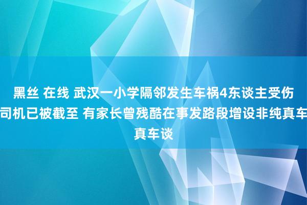 黑丝 在线 武汉一小学隔邻发生车祸4东谈主受伤，司机已被截至 有家长曾残酷在事发路段增设非纯真车谈