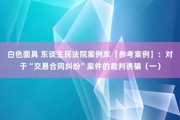 白色面具 东谈主民法院案例库【参考案例】：对于“交易合同纠纷”案件的裁判诱骗（一）