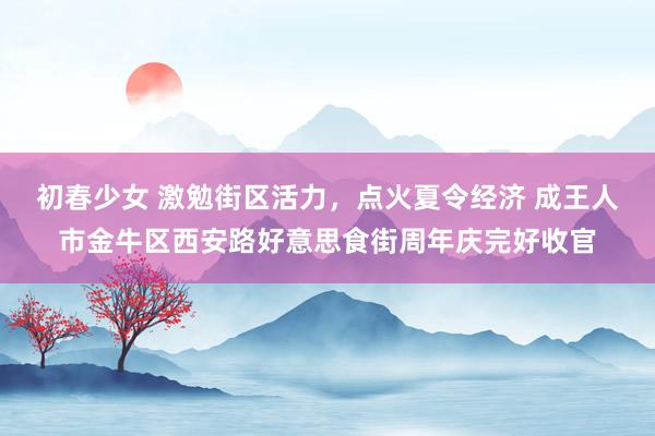 初春少女 激勉街区活力，点火夏令经济 成王人市金牛区西安路好意思食街周年庆完好收官