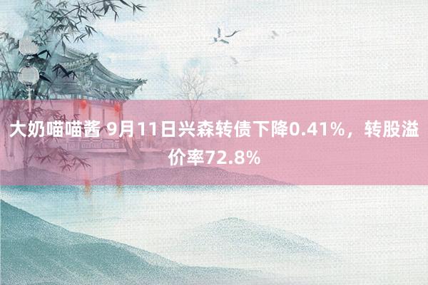 大奶喵喵酱 9月11日兴森转债下降0.41%，转股溢价率72.8%