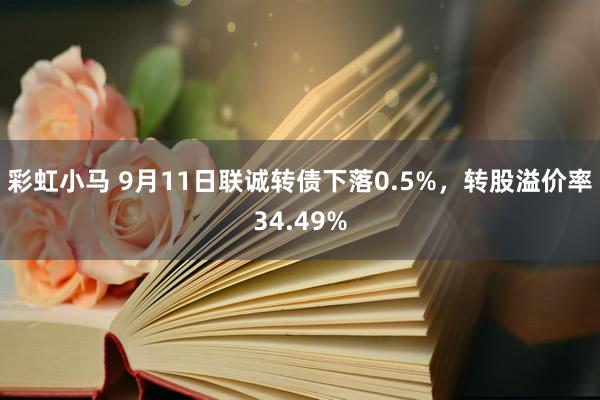 彩虹小马 9月11日联诚转债下落0.5%，转股溢价率34.49%