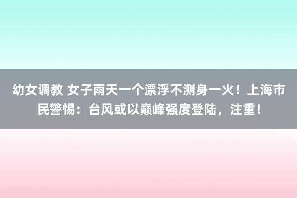 幼女调教 女子雨天一个漂浮不测身一火！上海市民警惕：台风或以巅峰强度登陆，注重！