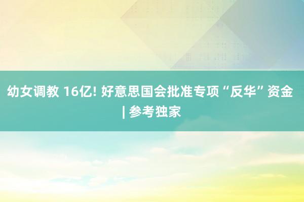 幼女调教 16亿! 好意思国会批准专项“反华”资金 | 参考独家