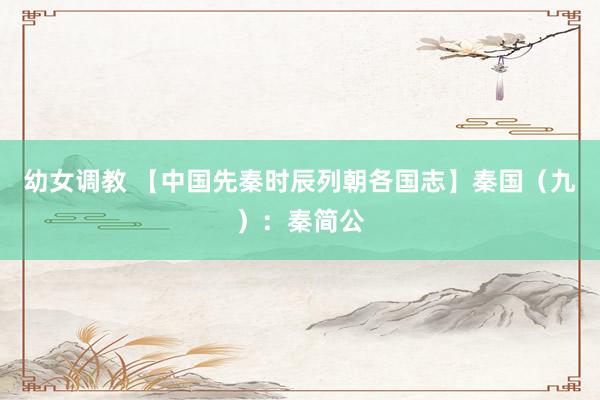 幼女调教 【中国先秦时辰列朝各国志】秦国（九）：秦简公