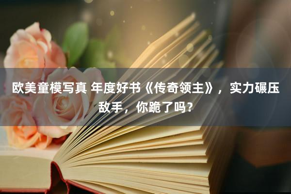 欧美童模写真 年度好书《传奇领主》，实力碾压敌手，你跪了吗？