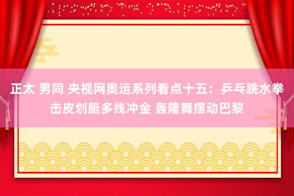 正太 男同 央视网奥运系列看点十五：乒乓跳水拳击皮划艇多线冲金 轰隆舞摆动巴黎