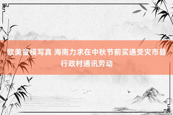 欧美童模写真 海南力求在中秋节前买通受灾市县行政村通讯劳动