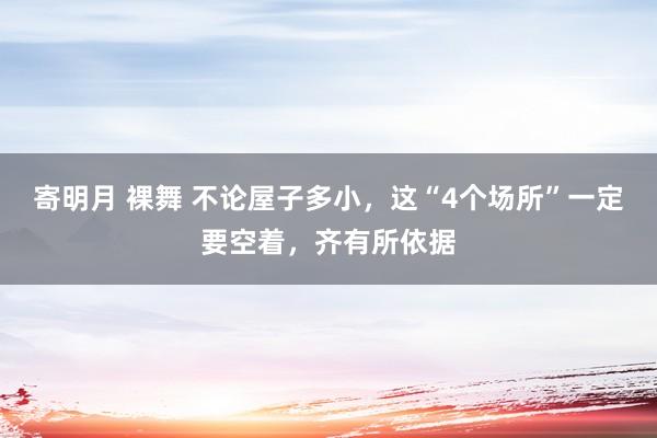 寄明月 裸舞 不论屋子多小，这“4个场所”一定要空着，齐有所依据