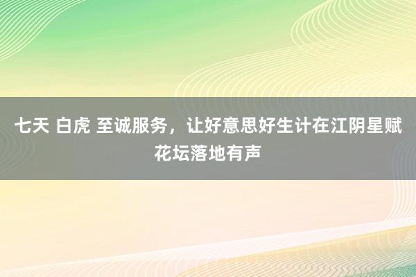 七天 白虎 至诚服务，让好意思好生计在江阴星赋花坛落地有声