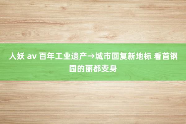 人妖 av 百年工业遗产→城市回复新地标 看首钢园的丽都变身