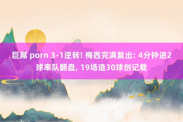 巨屌 porn 3-1逆转! 梅西完满复出: 4分钟进2球率队翻盘， 19场造30球创记载