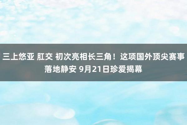 三上悠亚 肛交 初次亮相长三角！这项国外顶尖赛事落地静安 9月21日珍爱揭幕