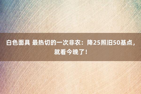 白色面具 最热切的一次非农：降25照旧50基点，就看今晚了！