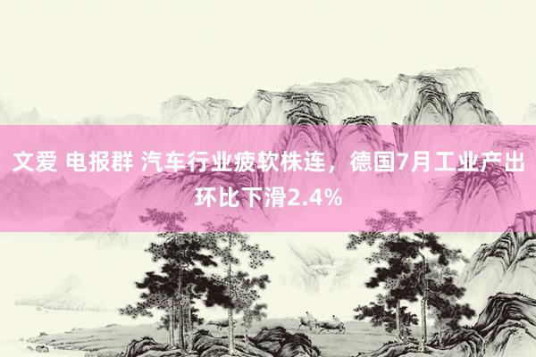 文爱 电报群 汽车行业疲软株连，德国7月工业产出环比下滑2.4%