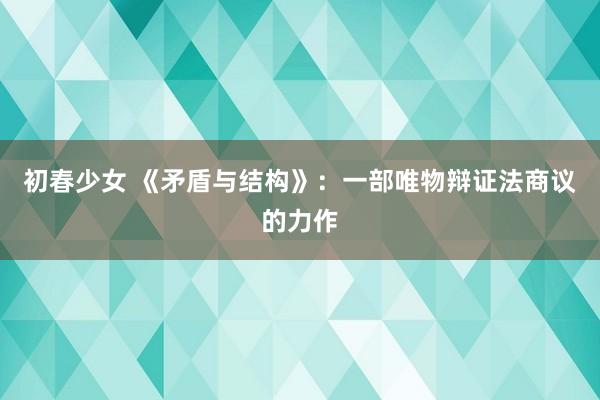 初春少女 《矛盾与结构》：一部唯物辩证法商议的力作