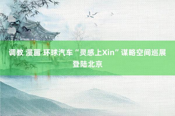 调教 漫画 环球汽车“灵感上Xin”谋略空间巡展登陆北京