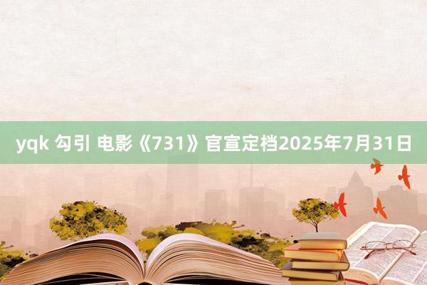 yqk 勾引 电影《731》官宣定档2025年7月31日