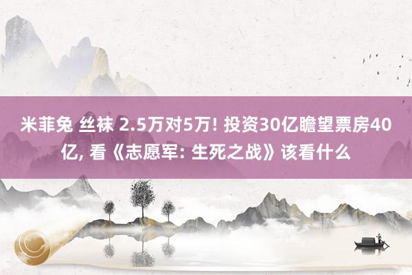 米菲兔 丝袜 2.5万对5万! 投资30亿瞻望票房40亿， 看《志愿军: 生死之战》该看什么