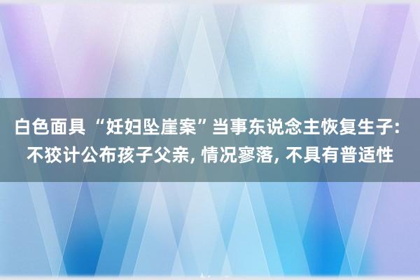 白色面具 “妊妇坠崖案”当事东说念主恢复生子: 不狡计公布孩子父亲， 情况寥落， 不具有普适性