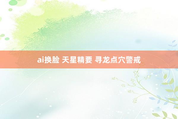 ai换脸 天星精要 寻龙点穴警戒