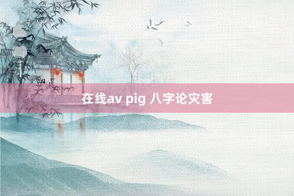 在线av pig 八字论灾害