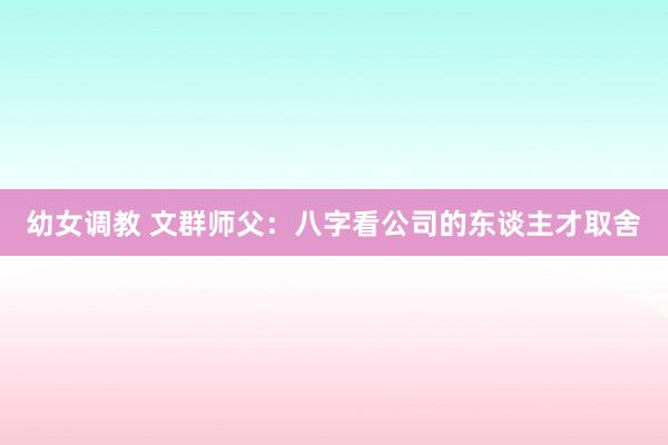 幼女调教 文群师父：八字看公司的东谈主才取舍