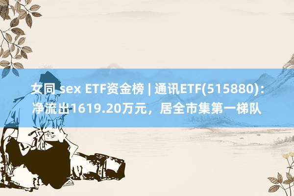 女同 sex ETF资金榜 | 通讯ETF(515880)：净流出1619.20万元，居全市集第一梯队