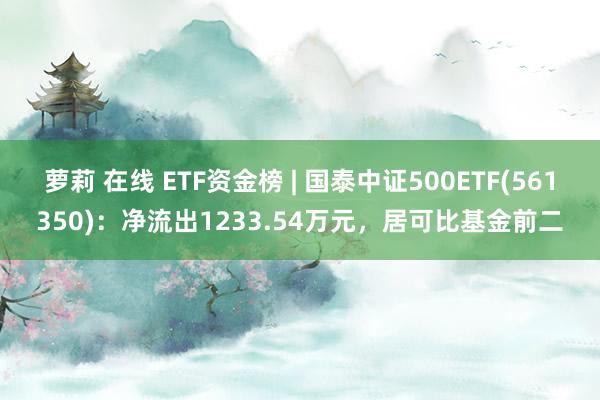 萝莉 在线 ETF资金榜 | 国泰中证500ETF(561350)：净流出1233.54万元，居可比基金前二