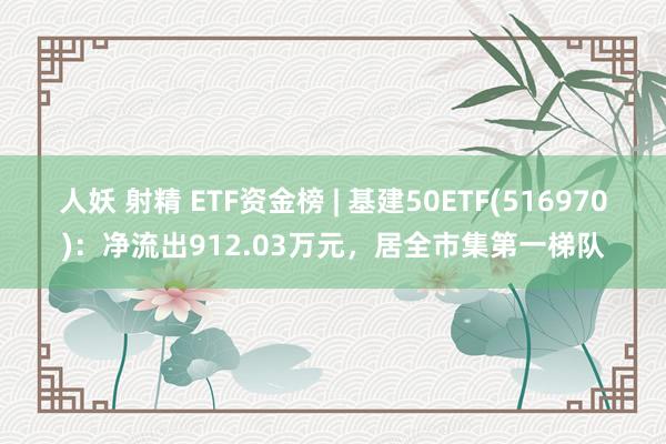 人妖 射精 ETF资金榜 | 基建50ETF(516970)：净流出912.03万元，居全市集第一梯队