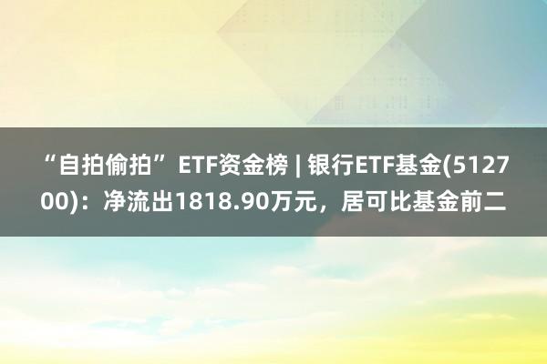 “自拍偷拍” ETF资金榜 | 银行ETF基金(512700)：净流出1818.90万元，居可比基金前二