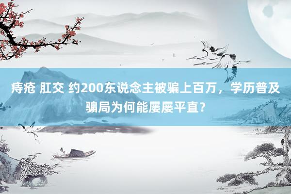 痔疮 肛交 约200东说念主被骗上百万，学历普及骗局为何能屡屡平直？