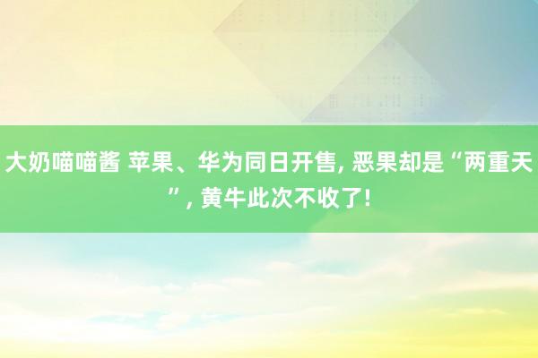 大奶喵喵酱 苹果、华为同日开售， 恶果却是“两重天”， 黄牛此次不收了!