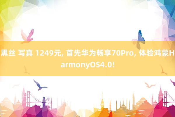 黑丝 写真 1249元， 首先华为畅享70Pro， 体验鸿蒙HarmonyOS4.0!