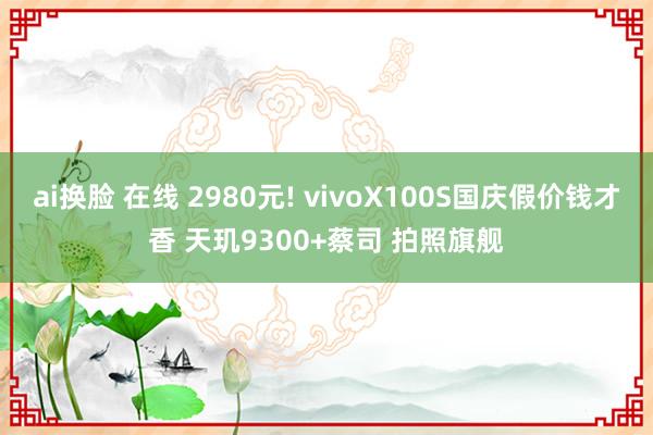 ai换脸 在线 2980元! vivoX100S国庆假价钱才香 天玑9300+蔡司 拍照旗舰