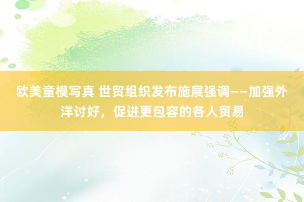 欧美童模写真 世贸组织发布施展强调——加强外洋讨好，促进更包容的各人贸易