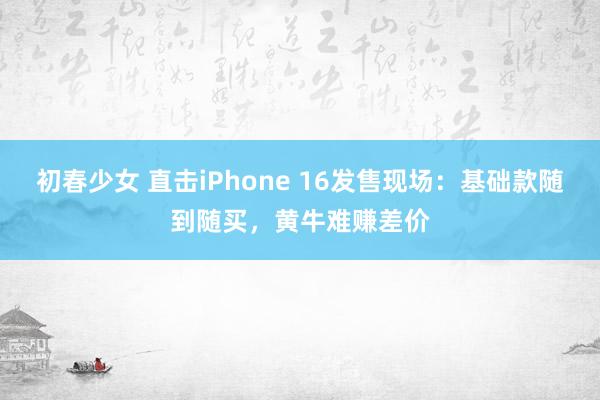 初春少女 直击iPhone 16发售现场：基础款随到随买，黄牛难赚差价